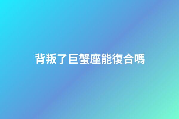 背叛了巨蟹座能復合嗎-第1張-星座運勢-玄機派