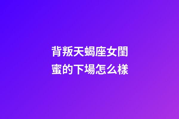 背叛天蝎座女閨蜜的下場怎么樣-第1張-星座運勢-玄機派