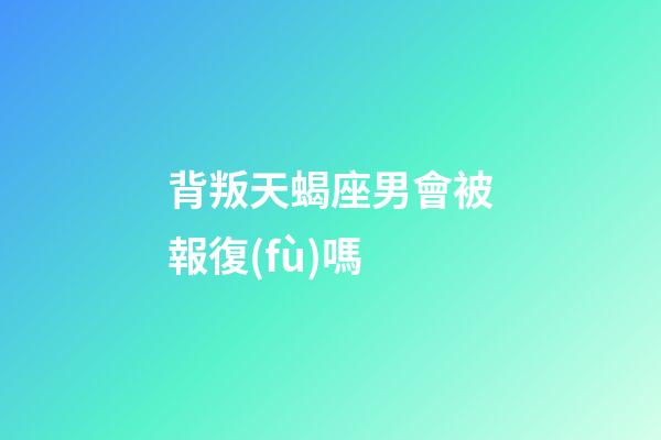 背叛天蝎座男會被報復(fù)嗎-第1張-星座運(yùn)勢-玄機(jī)派