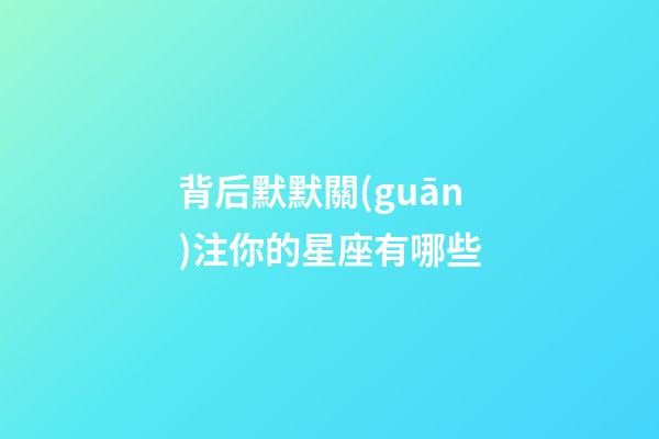 背后默默關(guān)注你的星座有哪些-第1張-星座運(yùn)勢(shì)-玄機(jī)派