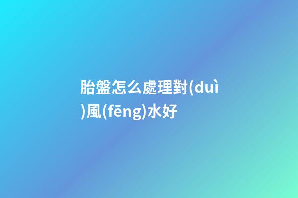 胎盤怎么處理對(duì)風(fēng)水好