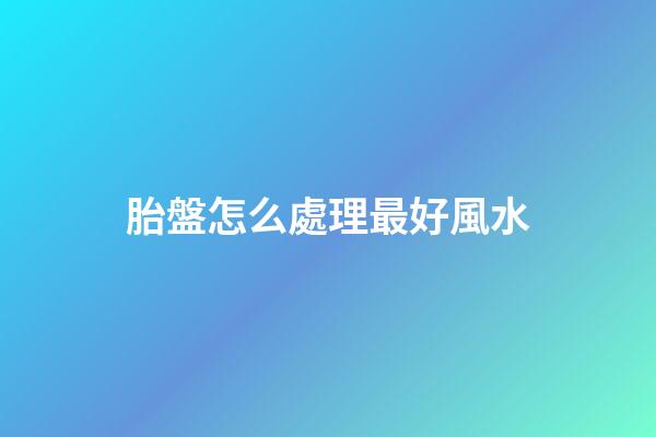 胎盤怎么處理最好風水