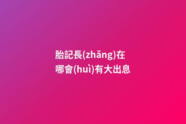 胎記長(zhǎng)在哪會(huì)有大出息