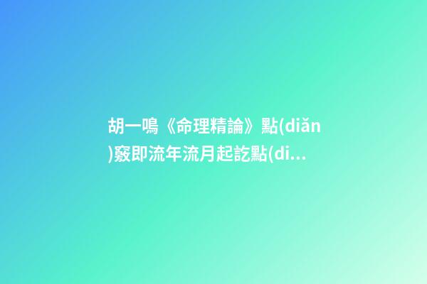 胡一鳴《命理精論》點(diǎn)竅即流年流月起訖點(diǎn)