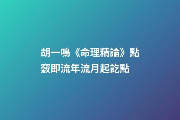 胡一鳴《命理精論》點竅即流年流月起訖點