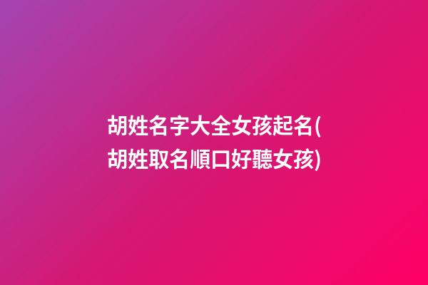 胡姓名字大全女孩起名(胡姓取名順口好聽女孩)