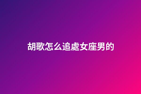 胡歌怎么追處女座男的-第1張-星座運勢-玄機派