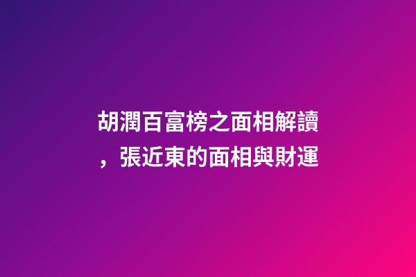 胡潤百富榜之面相解讀，張近東的面相與財運
