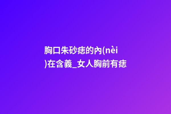 胸口朱砂痣的內(nèi)在含義_女人胸前有痣