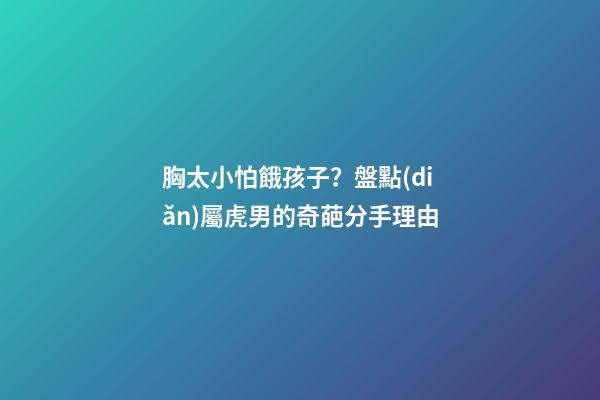胸太小怕餓孩子？盤點(diǎn)屬虎男的奇葩分手理由