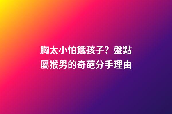 胸太小怕餓孩子？盤點屬猴男的奇葩分手理由