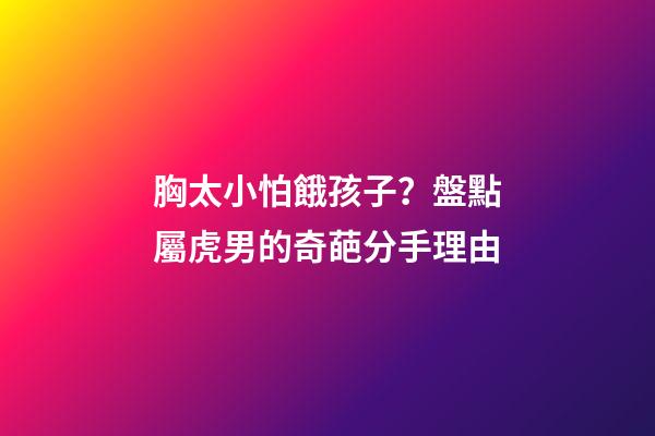 胸太小怕餓孩子？盤點屬虎男的奇葩分手理由