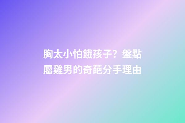 胸太小怕餓孩子？盤點屬雞男的奇葩分手理由