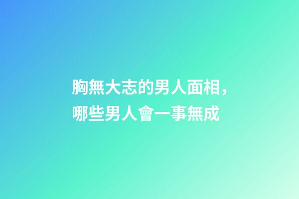 胸無大志的男人面相，哪些男人會一事無成