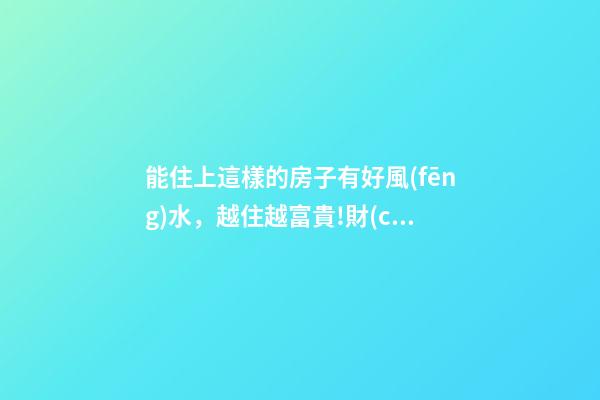 能住上這樣的房子有好風(fēng)水，越住越富貴!財(cái)神爺不請(qǐng)自來!
