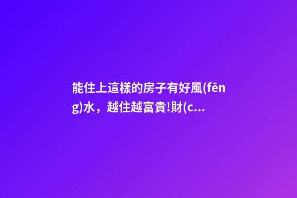 能住上這樣的房子有好風(fēng)水，越住越富貴!財(cái)神爺不請(qǐng)自來(lái)!