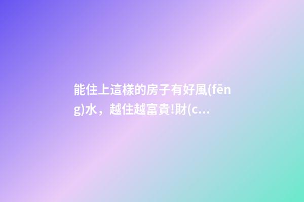 能住上這樣的房子有好風(fēng)水，越住越富貴!財(cái)神爺不請自來!