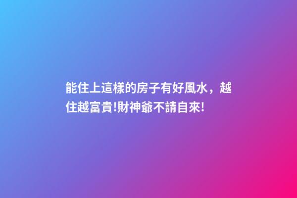 能住上這樣的房子有好風水，越住越富貴!財神爺不請自來!