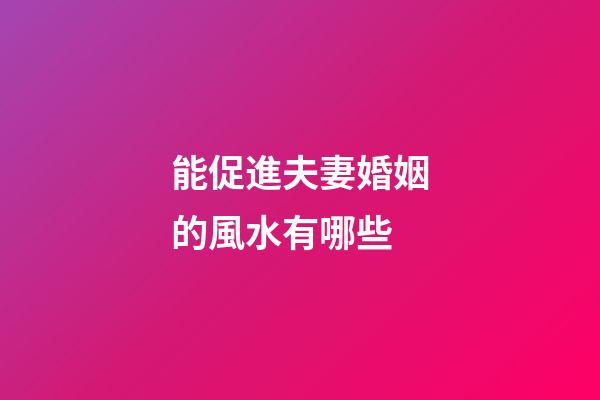 能促進夫妻婚姻的風水有哪些
