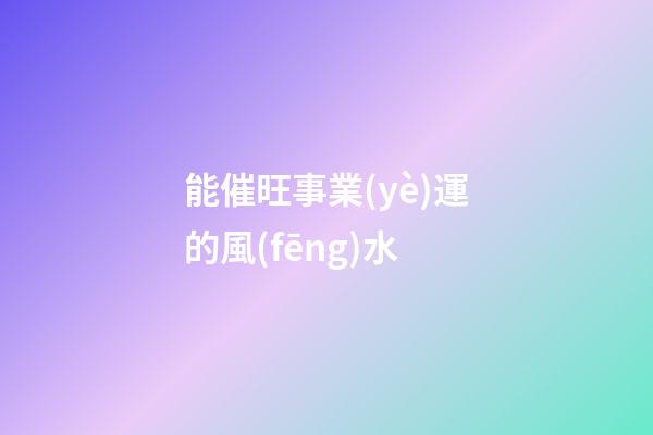 能催旺事業(yè)運的風(fēng)水