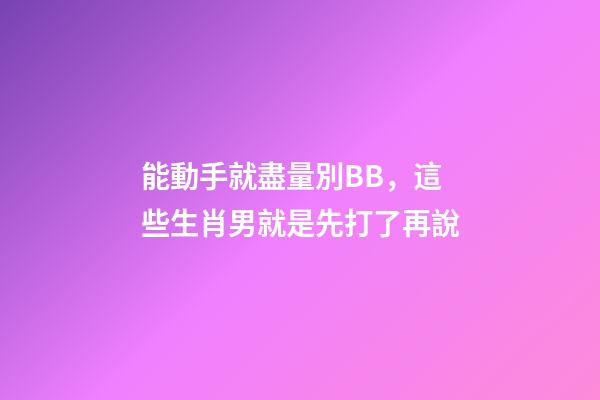 能動手就盡量別BB，這些生肖男就是先打了再說