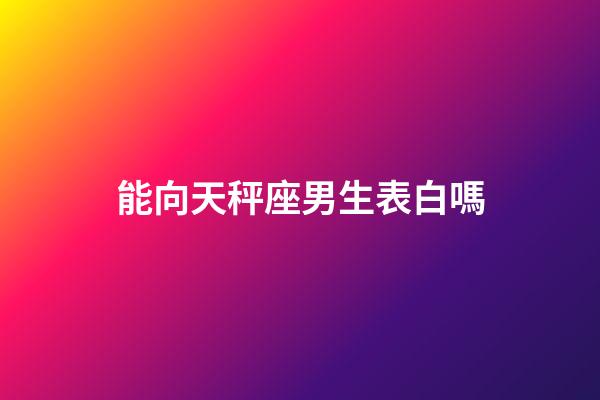 能向天秤座男生表白嗎-第1張-星座運勢-玄機派