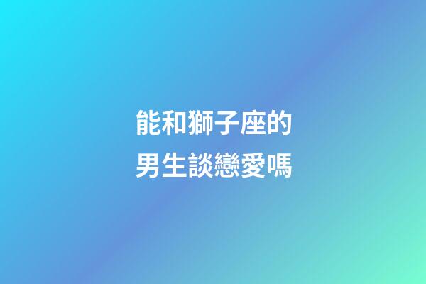 能和獅子座的男生談戀愛嗎-第1張-星座運勢-玄機派