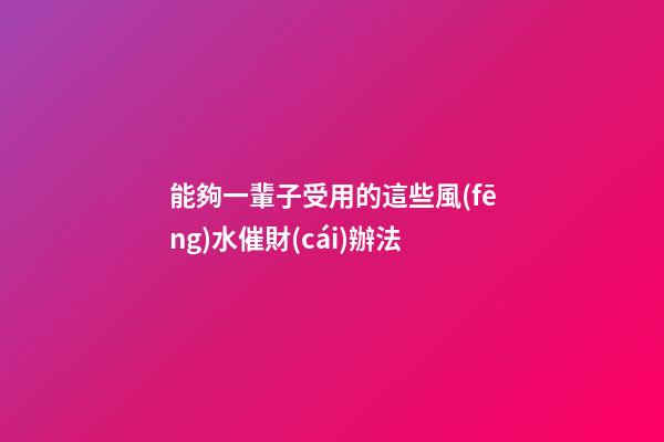 能夠一輩子受用的這些風(fēng)水催財(cái)辦法