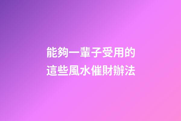能夠一輩子受用的這些風水催財辦法