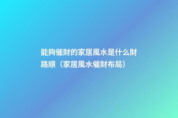 能夠催財的家居風水是什么財路順（家居風水催財布局）