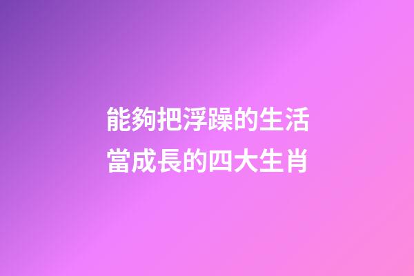 能夠把浮躁的生活當成長的四大生肖