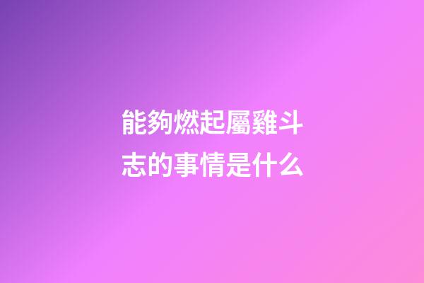 能夠燃起屬雞斗志的事情是什么
