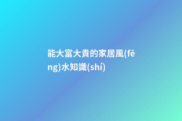 能大富大貴的家居風(fēng)水知識(shí)