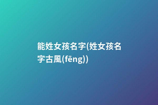 能姓女孩名字(姓女孩名字古風(fēng))