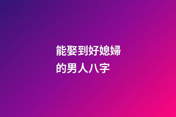 能娶到好媳婦的男人八字