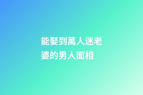 能娶到萬人迷老婆的男人面相