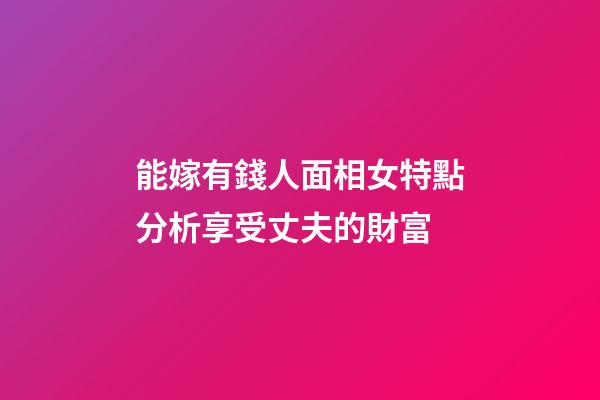 能嫁有錢人面相女特點分析享受丈夫的財富