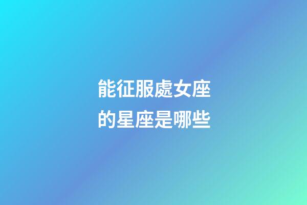 能征服處女座的星座是哪些-第1張-星座運勢-玄機派