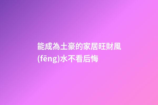 能成為土豪的家居旺財風(fēng)水不看后悔