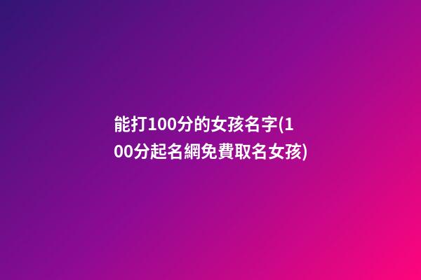 能打100分的女孩名字(100分起名網免費取名女孩)