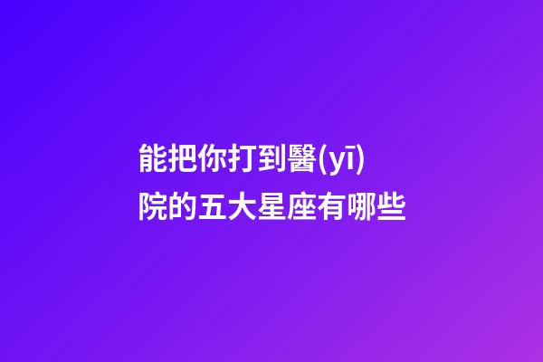 能把你打到醫(yī)院的五大星座有哪些-第1張-星座運(yùn)勢(shì)-玄機(jī)派