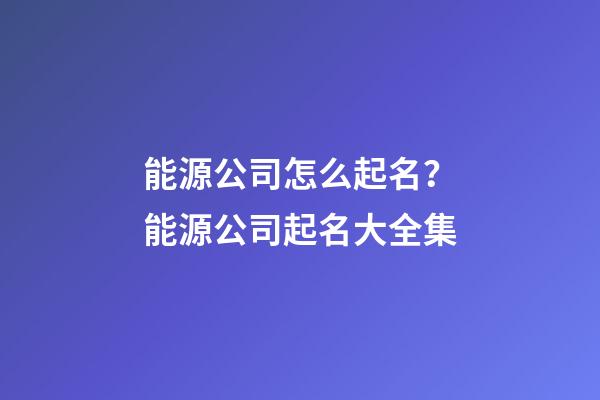 能源公司怎么起名？能源公司起名大全集-第1張-公司起名-玄機派