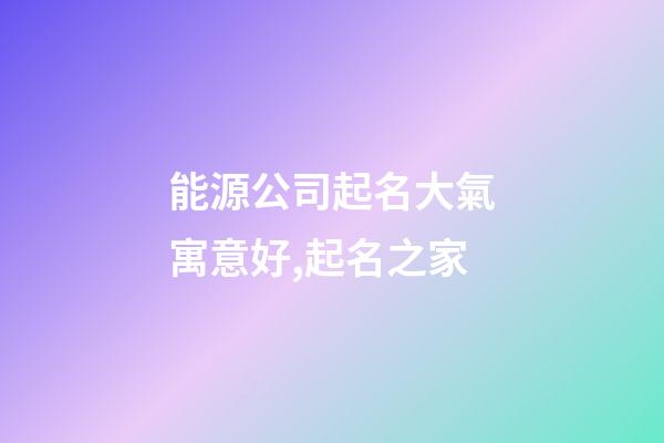 能源公司起名大氣寓意好,起名之家-第1張-公司起名-玄機派