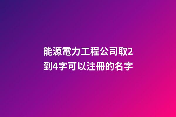 能源電力工程公司取2到4字可以注冊的名字