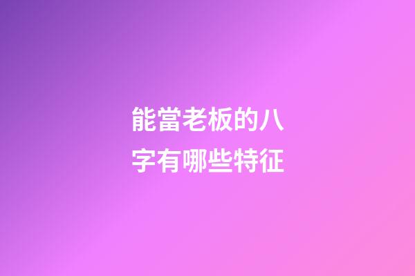能當老板的八字有哪些特征