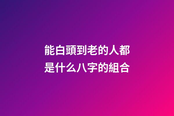 能白頭到老的人都是什么八字的組合