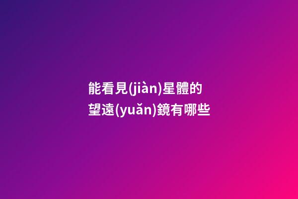 能看見(jiàn)星體的望遠(yuǎn)鏡有哪些-第1張-星座運(yùn)勢(shì)-玄機(jī)派