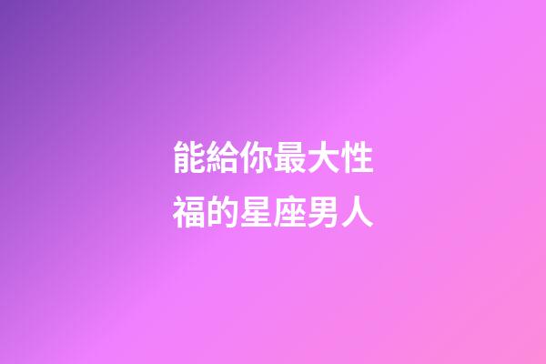 能給你最大性福的星座男人