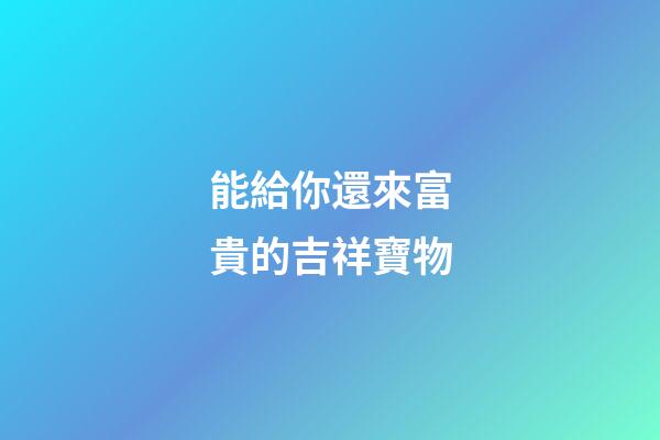 能給你還來富貴的吉祥寶物