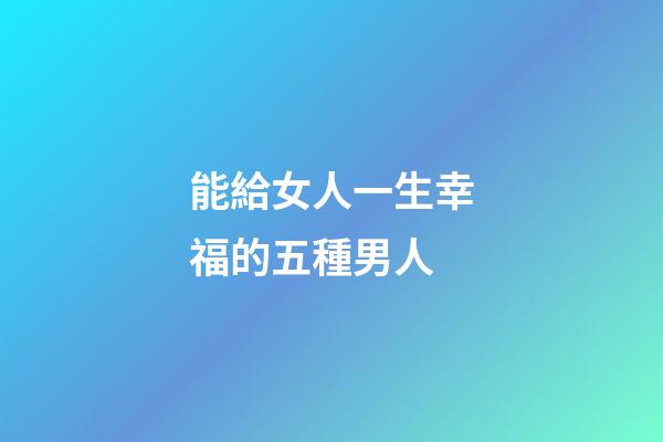 能給女人一生幸福的五種男人
